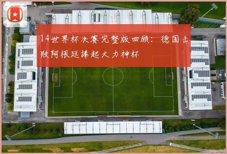 14世界杯决赛完整版回顾:德国击败阿根廷捧起大力神杯