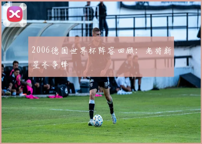 2006德国世界杯阵容回顾:老将新星齐争锋
