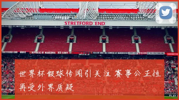 世界杯假球传闻引关注 赛事公正性再受外界质疑