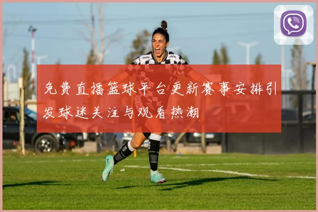 免费直播篮球平台更新赛事安排引发球迷关注与观看热潮
