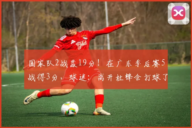 国家队2战轰19分！在广东季后赛5战得3分，球迷：离开杜锋会打球了