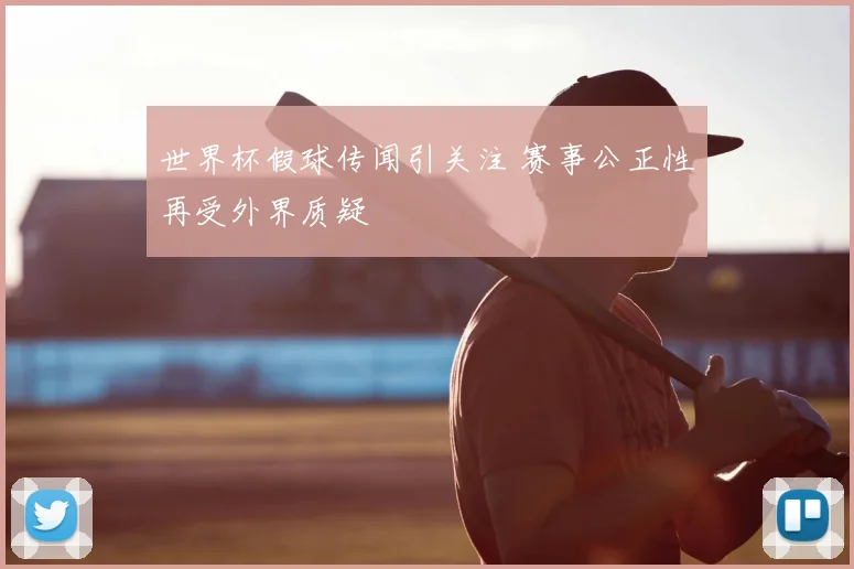 世界杯假球传闻引关注 赛事公正性再受外界质疑