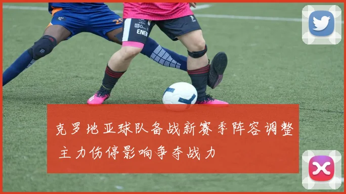 克罗地亚球队备战新赛季阵容调整 主力伤停影响争夺战力