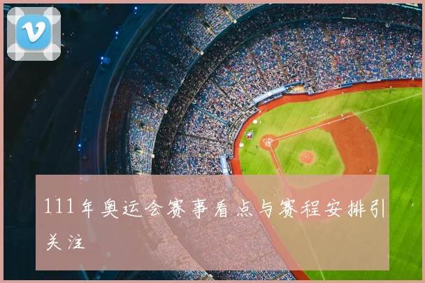 111年奥运会赛事看点与赛程安排引关注