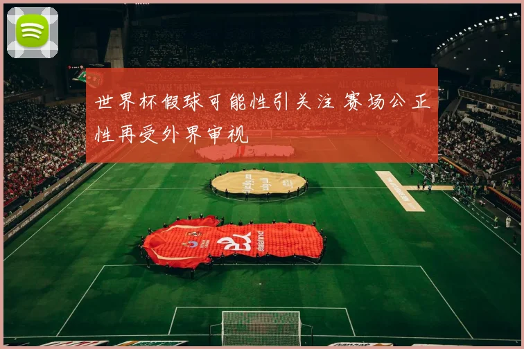 世界杯假球可能性引关注 赛场公正性再受外界审视
