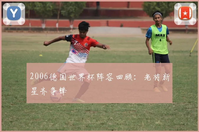 2006德国世界杯阵容回顾:老将新星齐争锋