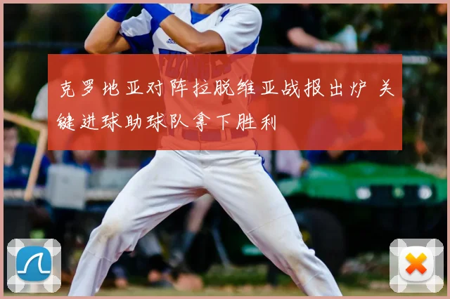 克罗地亚对阵拉脱维亚战报出炉 关键进球助球队拿下胜利