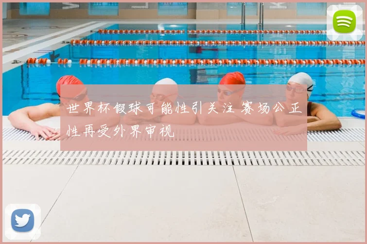世界杯假球可能性引关注 赛场公正性再受外界审视