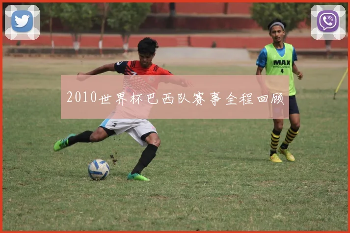 2010世界杯巴西队赛事全程回顾