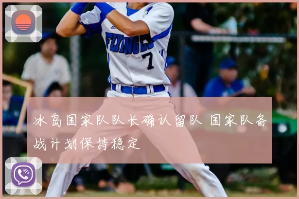 冰岛国家队队长确认留队 国家队备战计划保持稳定