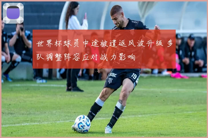 世界杯球员中途被遣返风波升级 多队调整阵容应对战力影响