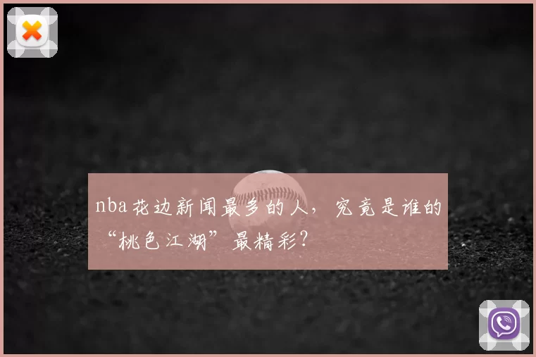 nba花边新闻最多的人，究竟是谁的“桃色江湖”最精彩？