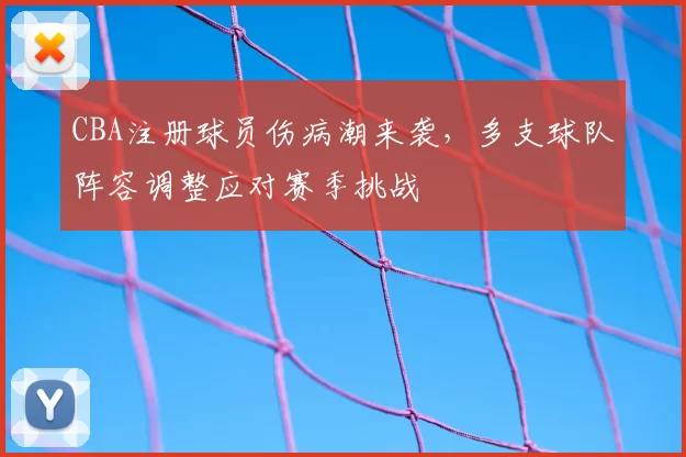 CBA注册球员伤病潮来袭,多支球队阵容调整应对赛季挑战