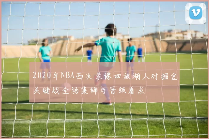2020年NBA西决录像回放湖人对掘金关键战全场集锦与晋级看点