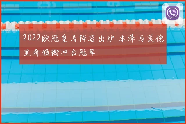 2022欧冠皇马阵容出炉 本泽马莫德里奇领衔冲击冠军