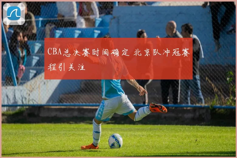 CBA总决赛时间确定 北京队冲冠赛程引关注