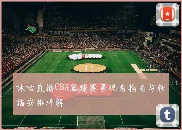 咪咕直播CBA篮球赛事观看指南与转播安排详解