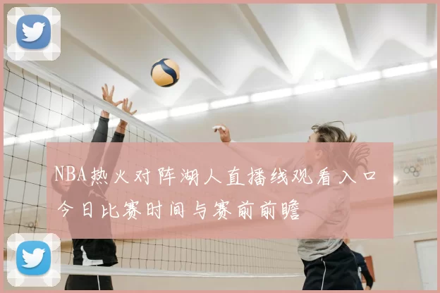 NBA热火对阵湖人直播线观看入口 今日比赛时间与赛前前瞻