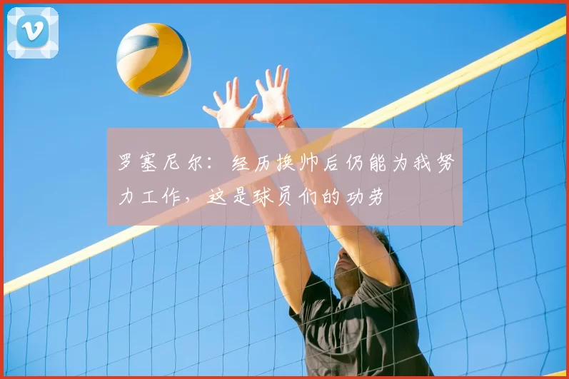 罗塞尼尔：经历换帅后仍能为我努力工作，这是球员们的功劳