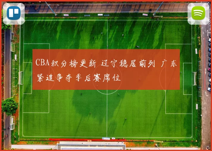 CBA积分榜更新 辽宁稳居前列 广东紧追争夺季后赛席位