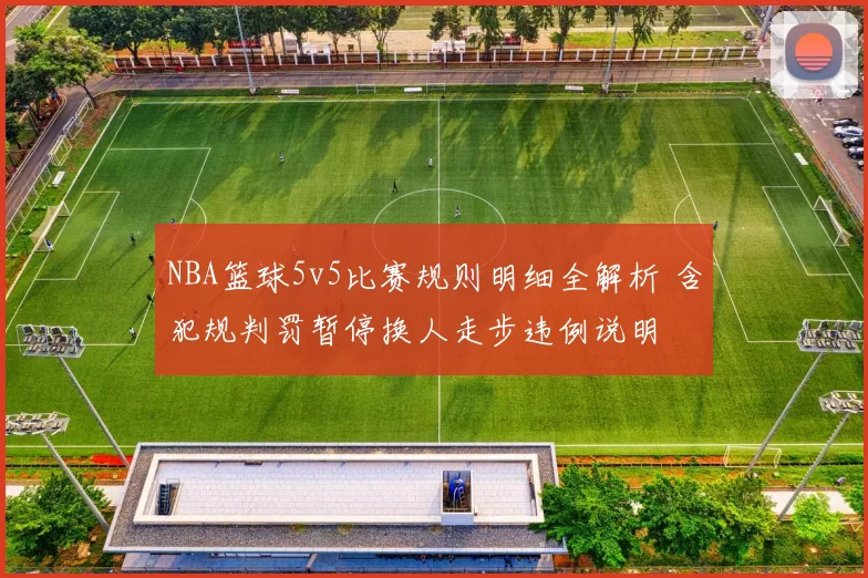 NBA篮球5v5比赛规则明细全解析 含犯规判罚暂停换人走步违例说明