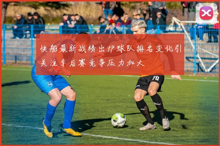 快船最新战绩出炉球队排名变化引关注季后赛竞争压力加大