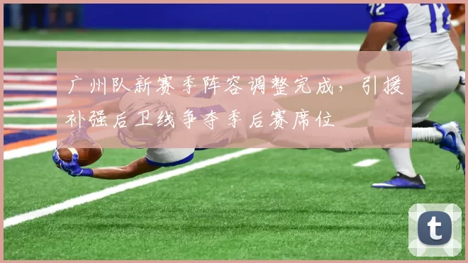 广州队新赛季阵容调整完成，引援补强后卫线争夺季后赛席位