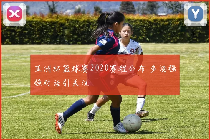 亚洲杯篮球赛2020赛程公布 多场强强对话引关注