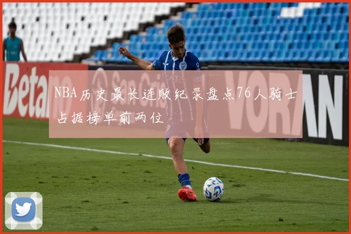 NBA历史最长连败纪录盘点76人骑士占据榜单前两位