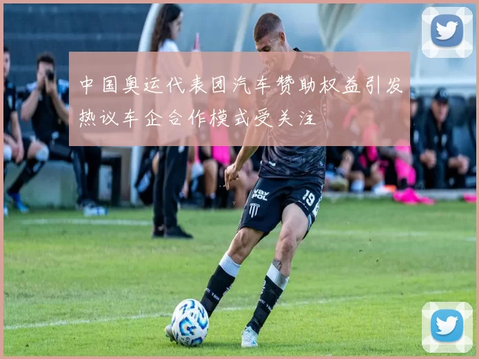 中国奥运代表团汽车赞助权益引发热议车企合作模式受关注