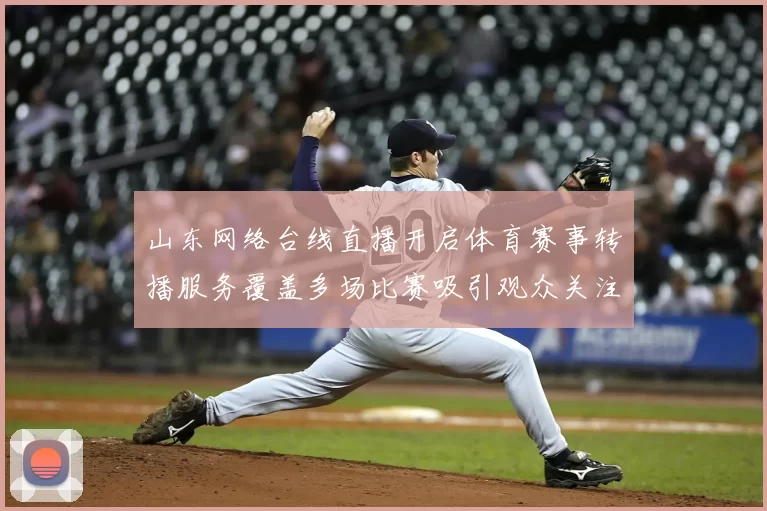 山东网络台线直播开启体育赛事转播服务覆盖多场比赛吸引观众关注