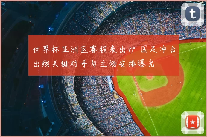 世界杯亚洲区赛程表出炉 国足冲击出线关键对手与主场安排曝光