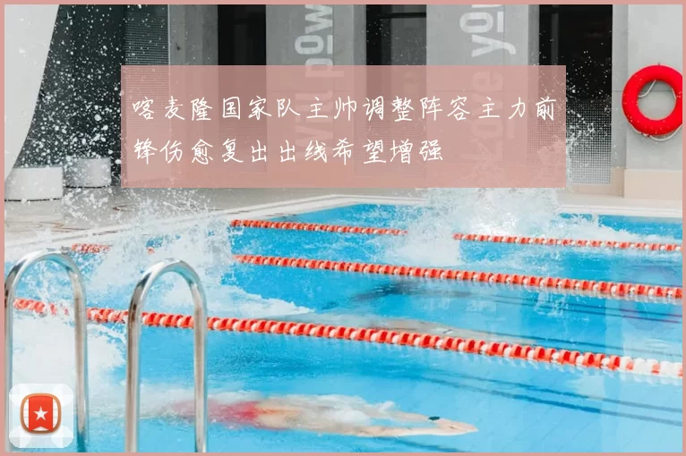 喀麦隆国家队主帅调整阵容主力前锋伤愈复出出线希望增强