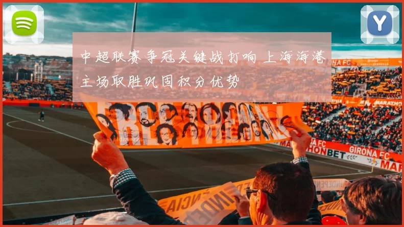 中超联赛争冠关键战打响 上海海港主场取胜巩固积分优势