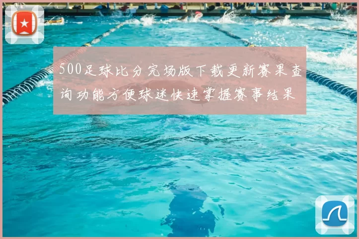 500足球比分完场版下载更新赛果查询功能方便球迷快速掌握赛事结果