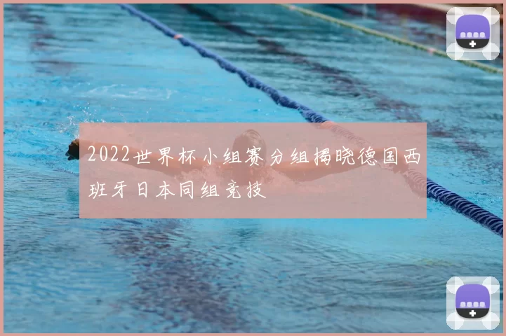 2022世界杯小组赛分组揭晓德国西班牙日本同组竞技