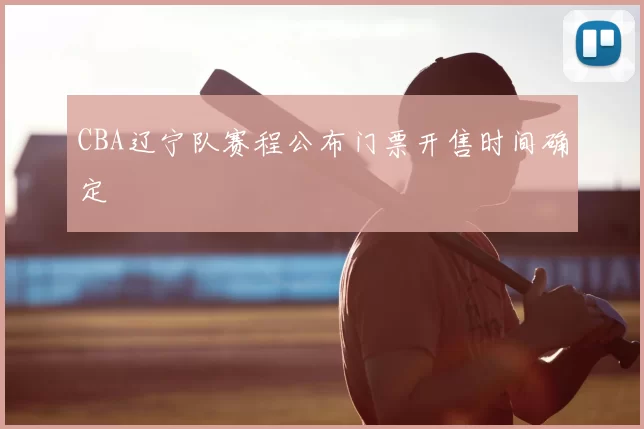 CBA辽宁队赛程公布门票开售时间确定