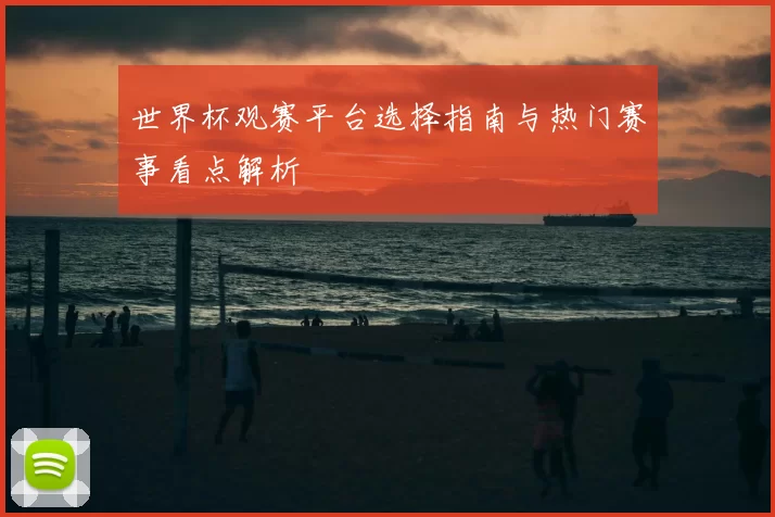 世界杯观赛平台选择指南与热门赛事看点解析