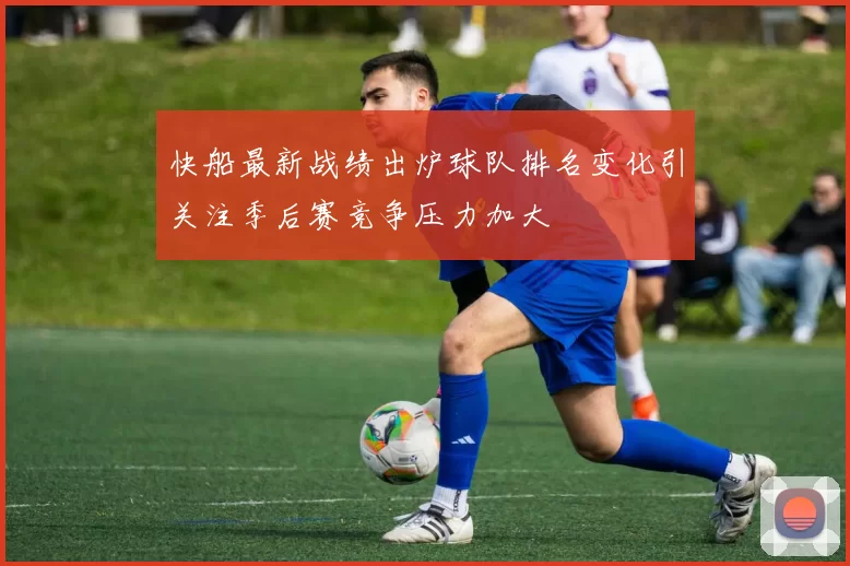 快船最新战绩出炉球队排名变化引关注季后赛竞争压力加大
