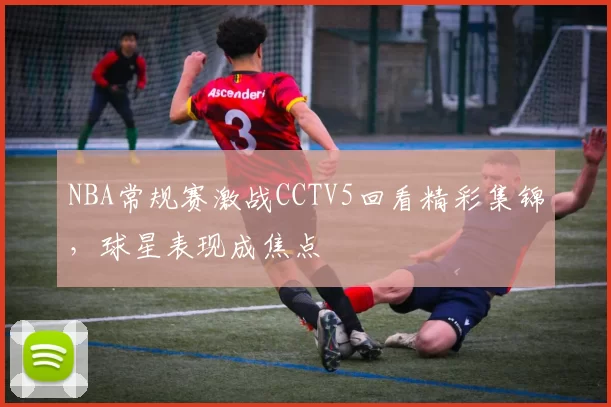 NBA常规赛激战CCTV5回看精彩集锦，球星表现成焦点