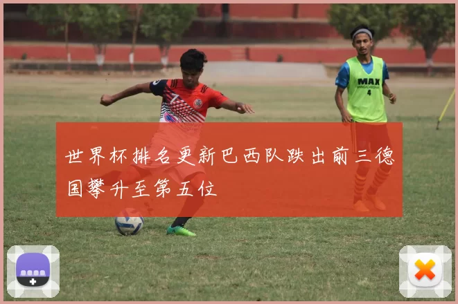 世界杯排名更新巴西队跌出前三德国攀升至第五位