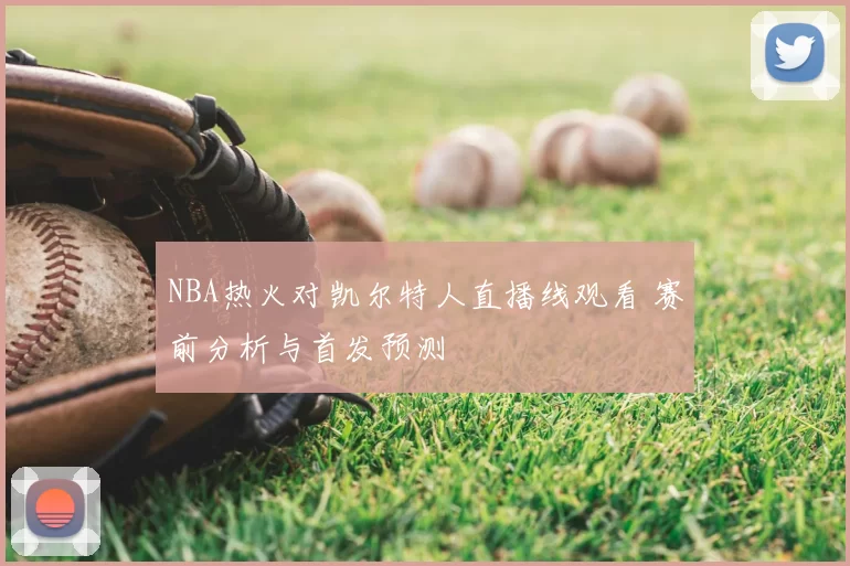NBA热火对凯尔特人直播线观看 赛前分析与首发预测