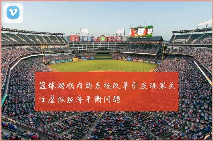 篮球游戏内购系统改革引发玩家关注虚拟经济平衡问题