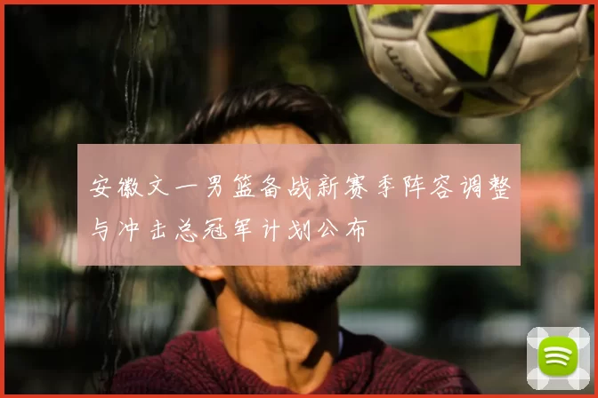 安徽文一男篮备战新赛季阵容调整与冲击总冠军计划公布