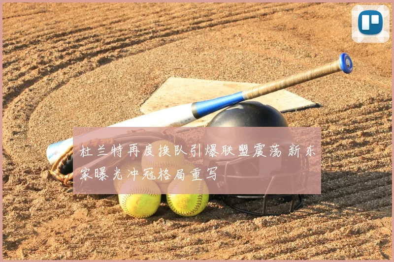 杜兰特再度换队引爆联盟震荡 新东家曝光冲冠格局重写