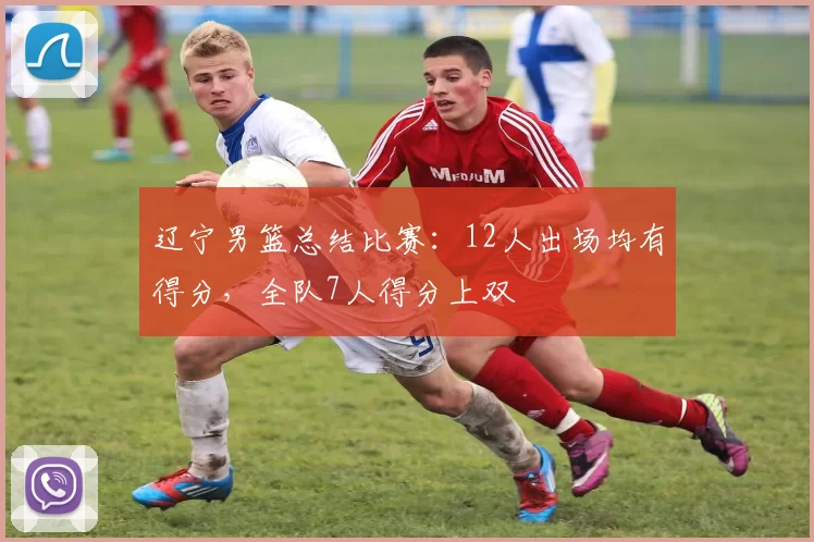 辽宁男篮总结比赛：12人出场均有得分，全队7人得分上双