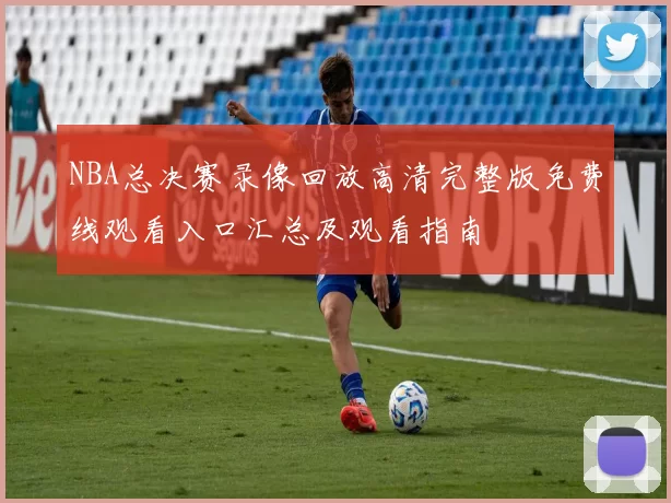 NBA总决赛录像回放高清完整版免费线观看入口汇总及观看指南