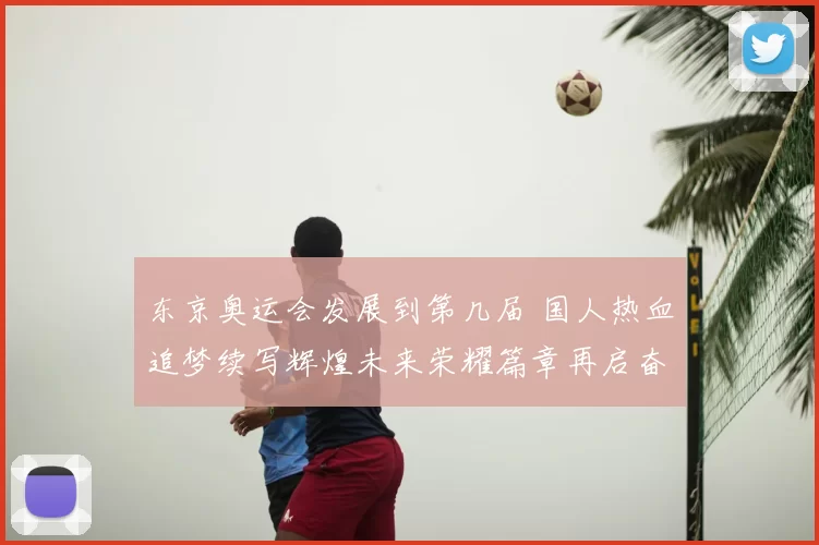 东京奥运会发展到第几届 国人热血追梦续写辉煌未来荣耀篇章再启奋进