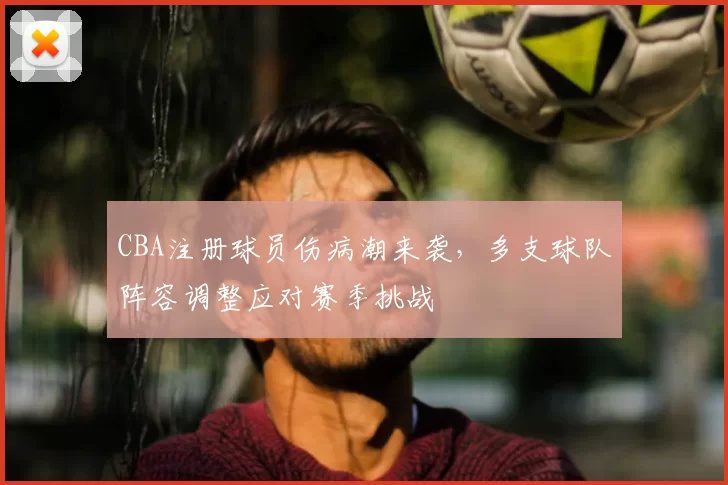CBA注册球员伤病潮来袭,多支球队阵容调整应对赛季挑战