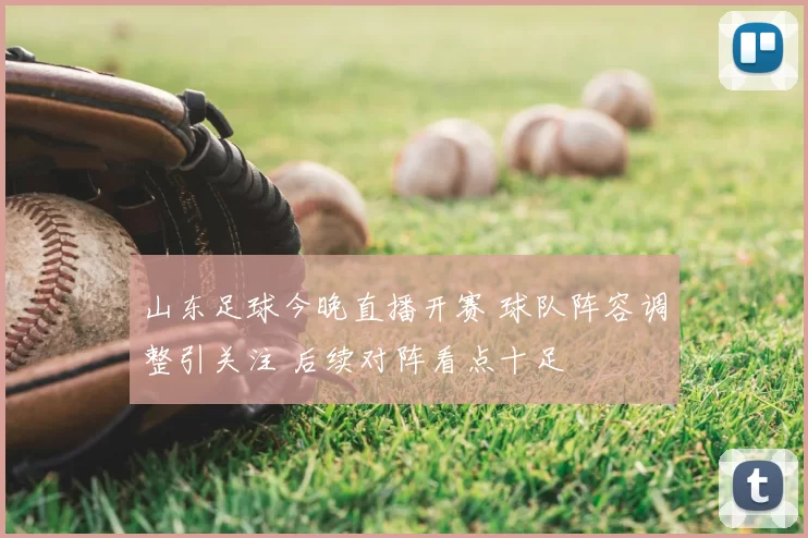 山东足球今晚直播开赛 球队阵容调整引关注 后续对阵看点十足